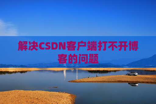 解决CSDN客户端打不开博客的问题 解决CSDN客户端打不开博客的问题